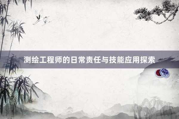 测绘工程师的日常责任与技能应用探索