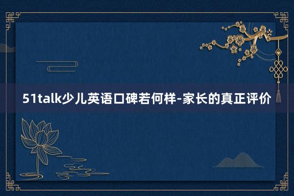 51talk少儿英语口碑若何样-家长的真正评价