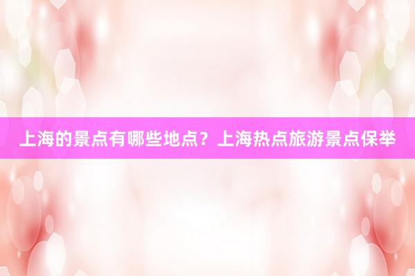上海的景点有哪些地点？上海热点旅游景点保举