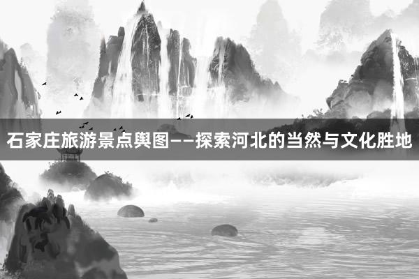 石家庄旅游景点舆图——探索河北的当然与文化胜地