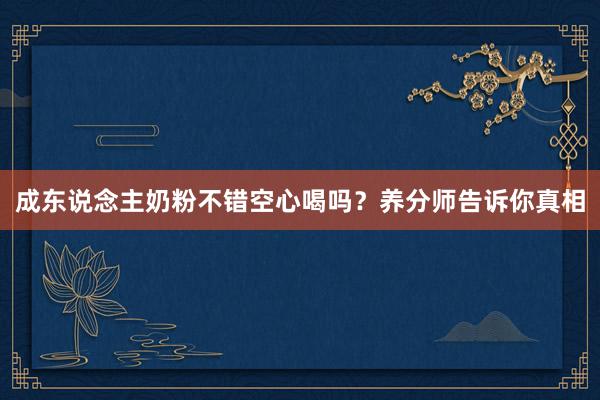 成东说念主奶粉不错空心喝吗？养分师告诉你真相