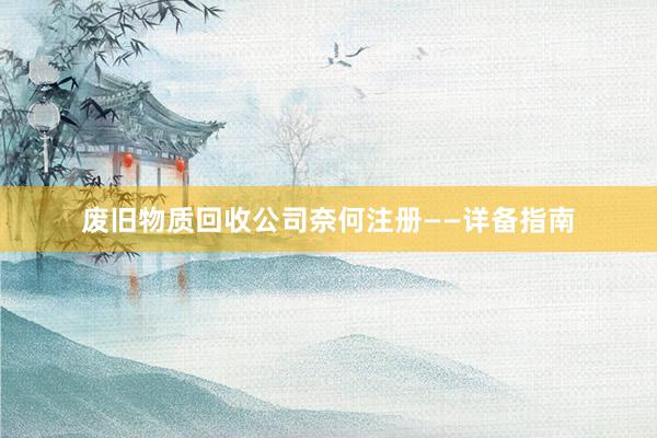 废旧物质回收公司奈何注册——详备指南
