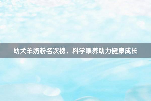 幼犬羊奶粉名次榜，科学喂养助力健康成长