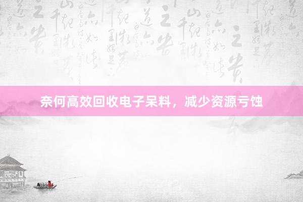 奈何高效回收电子呆料，减少资源亏蚀