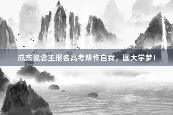 成东说念主报名高考耕作自我，圆大学梦！