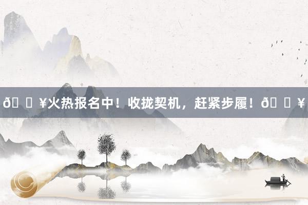 🔥火热报名中！收拢契机，赶紧步履！🔥
