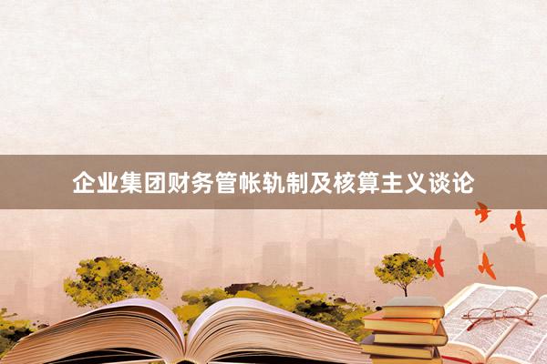 企业集团财务管帐轨制及核算主义谈论