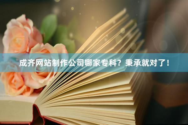 成齐网站制作公司哪家专科？秉承就对了！