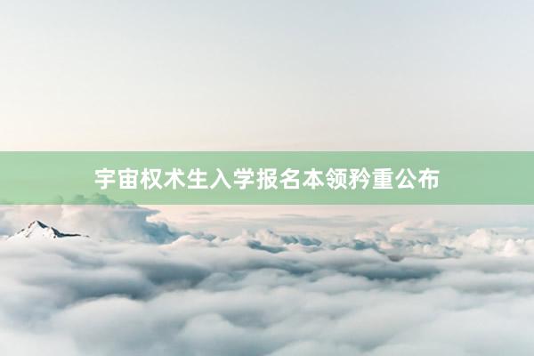 宇宙权术生入学报名本领矜重公布
