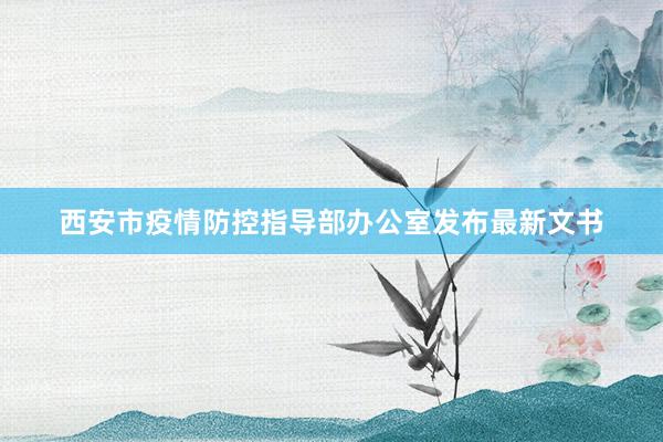 西安市疫情防控指导部办公室发布最新文书